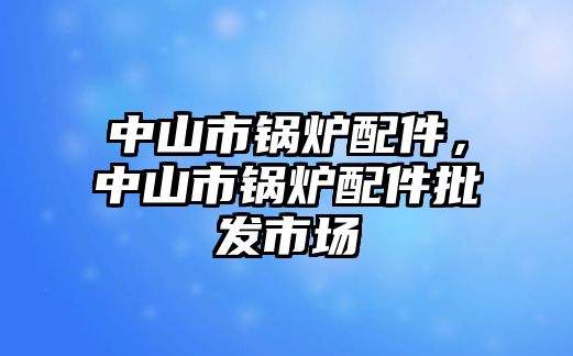 中山市鍋爐配件，中山市鍋爐配件批發(fā)市場