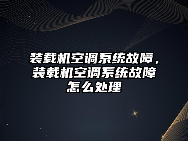 裝載機(jī)空調(diào)系統(tǒng)故障，裝載機(jī)空調(diào)系統(tǒng)故障怎么處理