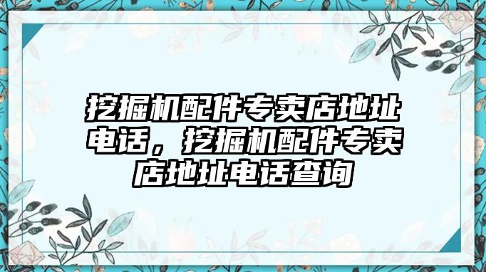 挖掘機(jī)配件專賣店地址電話，挖掘機(jī)配件專賣店地址電話查詢