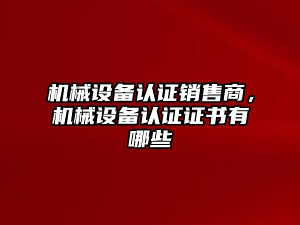 機械設(shè)備認證銷售商，機械設(shè)備認證證書有哪些