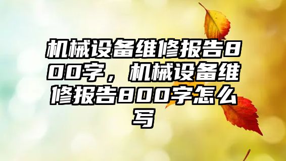 機械設(shè)備維修報告800字，機械設(shè)備維修報告800字怎么寫