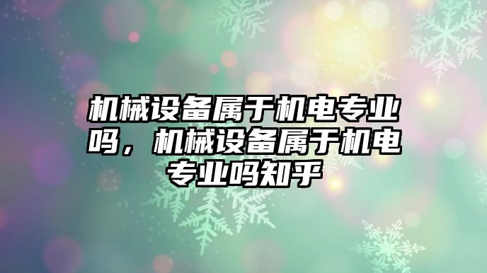 機(jī)械設(shè)備屬于機(jī)電專業(yè)嗎，機(jī)械設(shè)備屬于機(jī)電專業(yè)嗎知乎