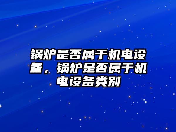 鍋爐是否屬于機電設(shè)備，鍋爐是否屬于機電設(shè)備類別