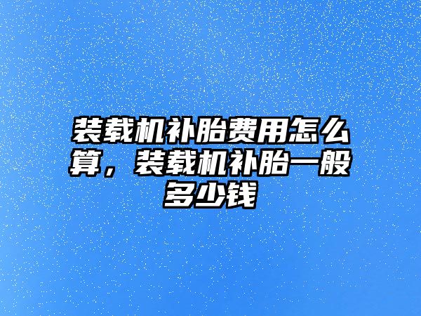 裝載機補胎費用怎么算，裝載機補胎一般多少錢