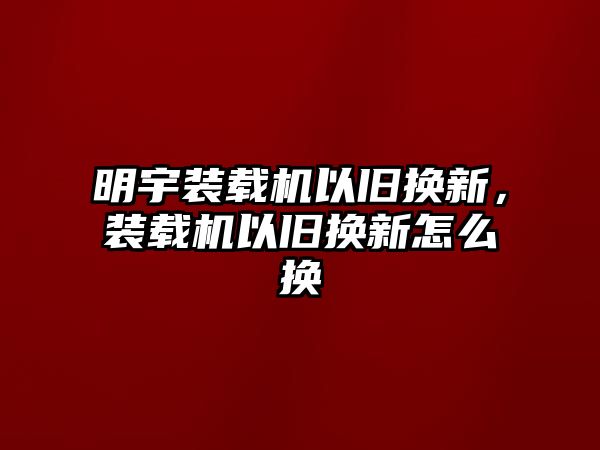 明宇裝載機以舊換新，裝載機以舊換新怎么換