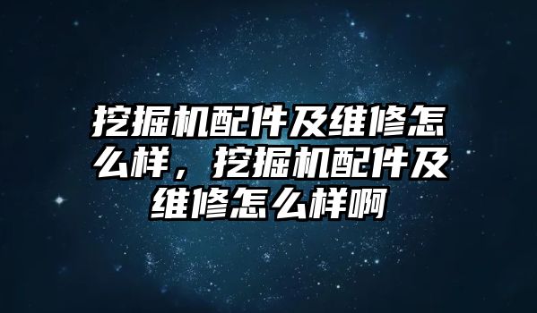 挖掘機配件及維修怎么樣，挖掘機配件及維修怎么樣啊