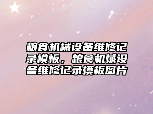 糧食機械設(shè)備維修記錄模板，糧食機械設(shè)備維修記錄模板圖片