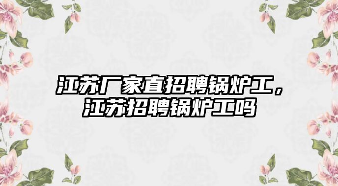 江蘇廠家直招聘鍋爐工，江蘇招聘鍋爐工嗎