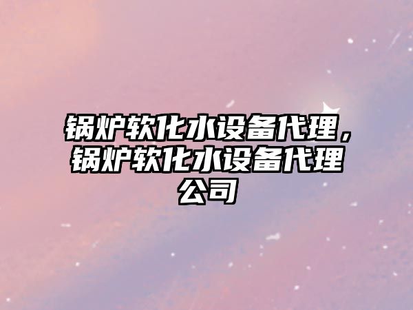 鍋爐軟化水設(shè)備代理，鍋爐軟化水設(shè)備代理公司