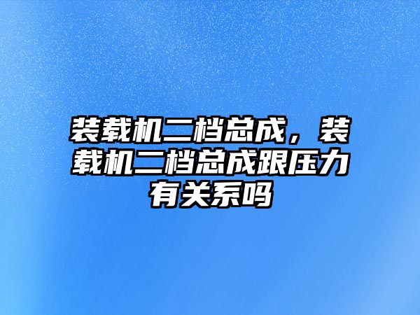 裝載機二檔總成，裝載機二檔總成跟壓力有關(guān)系嗎