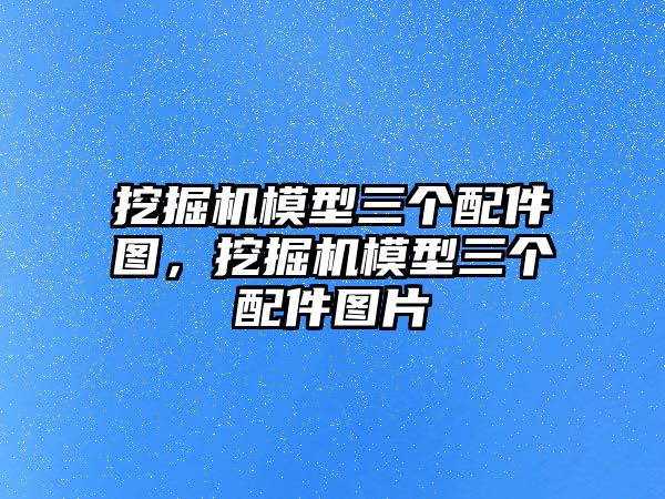 挖掘機模型三個配件圖，挖掘機模型三個配件圖片