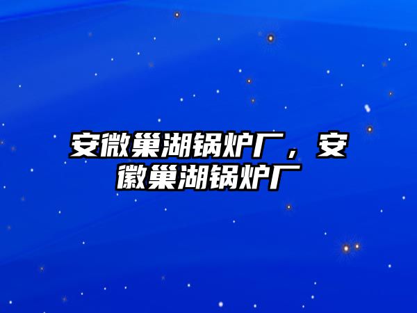 安微巢湖鍋爐廠，安徽巢湖鍋爐廠