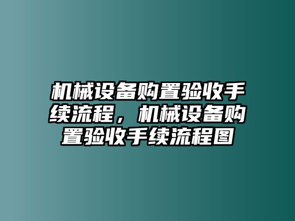 機(jī)械設(shè)備購置驗(yàn)收手續(xù)流程，機(jī)械設(shè)備購置驗(yàn)收手續(xù)流程圖