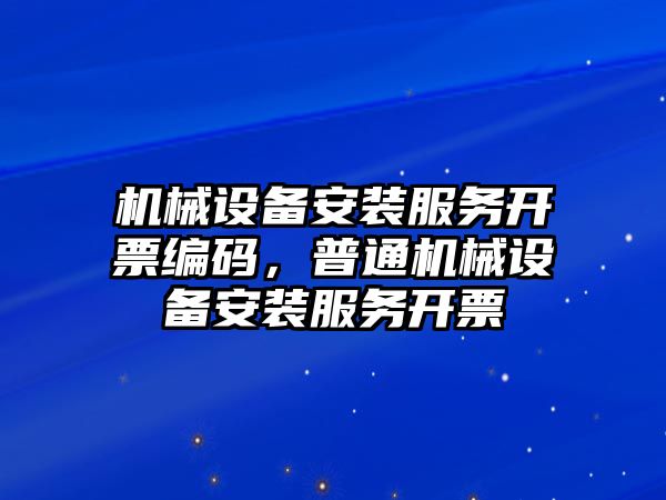 機械設備安裝服務開票編碼，普通機械設備安裝服務開票