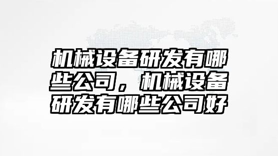 機械設備研發(fā)有哪些公司，機械設備研發(fā)有哪些公司好