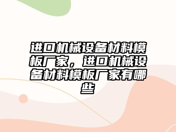 進口機械設(shè)備材料模板廠家，進口機械設(shè)備材料模板廠家有哪些