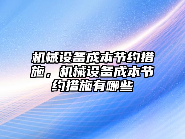 機械設(shè)備成本節(jié)約措施，機械設(shè)備成本節(jié)約措施有哪些