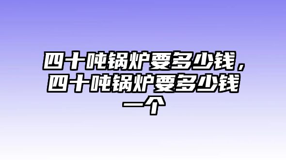 四十噸鍋爐要多少錢，四十噸鍋爐要多少錢一個(gè)