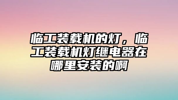 臨工裝載機的燈，臨工裝載機燈繼電器在哪里安裝的啊