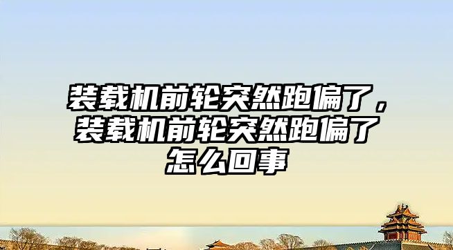 裝載機前輪突然跑偏了，裝載機前輪突然跑偏了怎么回事