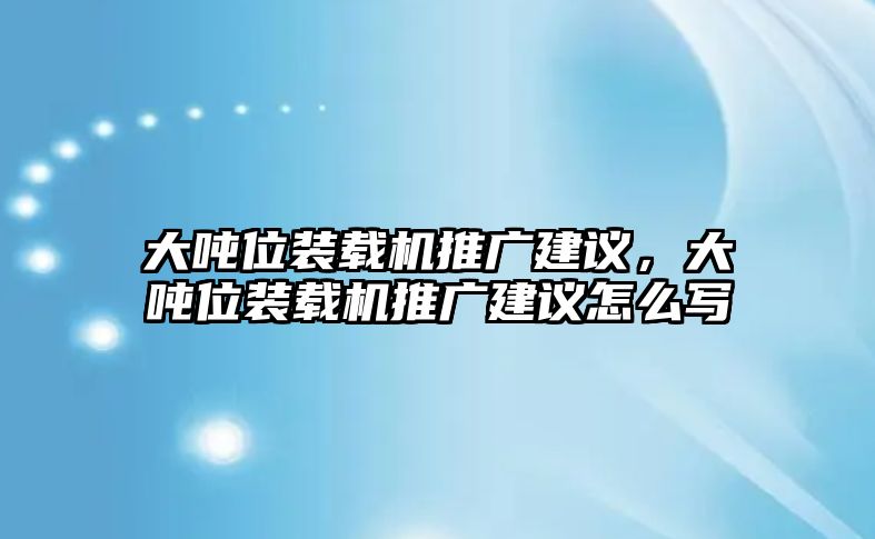 大噸位裝載機(jī)推廣建議，大噸位裝載機(jī)推廣建議怎么寫