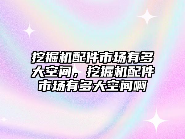 挖掘機配件市場有多大空間，挖掘機配件市場有多大空間啊