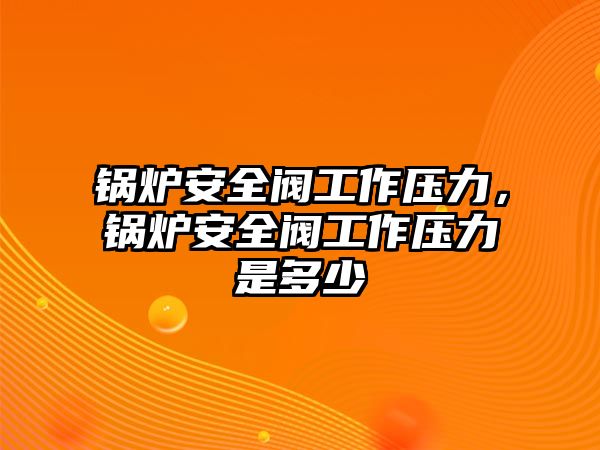 鍋爐安全閥工作壓力，鍋爐安全閥工作壓力是多少