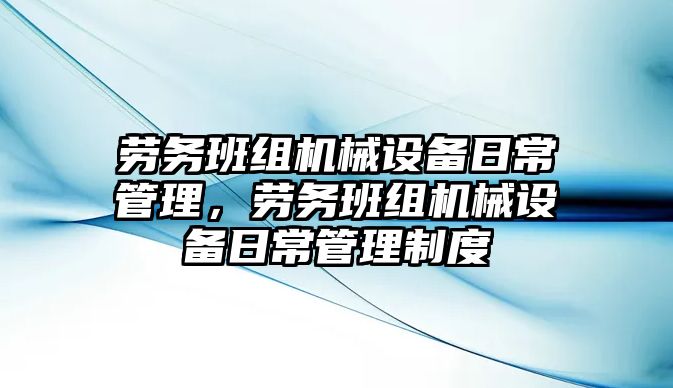 勞務(wù)班組機械設(shè)備日常管理，勞務(wù)班組機械設(shè)備日常管理制度