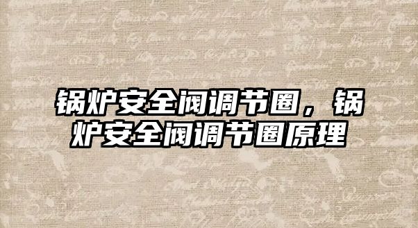 鍋爐安全閥調(diào)節(jié)圈，鍋爐安全閥調(diào)節(jié)圈原理