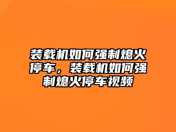 裝載機(jī)如何強(qiáng)制熄火停車，裝載機(jī)如何強(qiáng)制熄火停車視頻