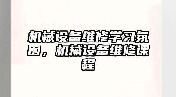 機(jī)械設(shè)備維修學(xué)習(xí)氛圍，機(jī)械設(shè)備維修課程