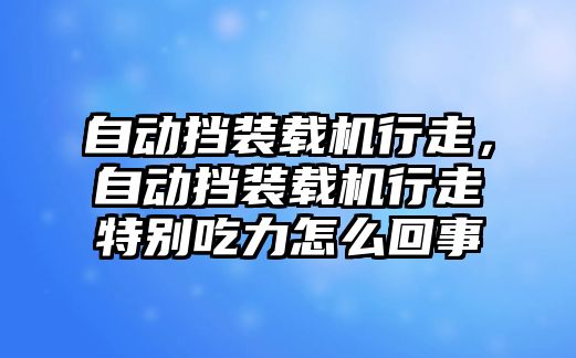 自動擋裝載機行走，自動擋裝載機行走特別吃力怎么回事