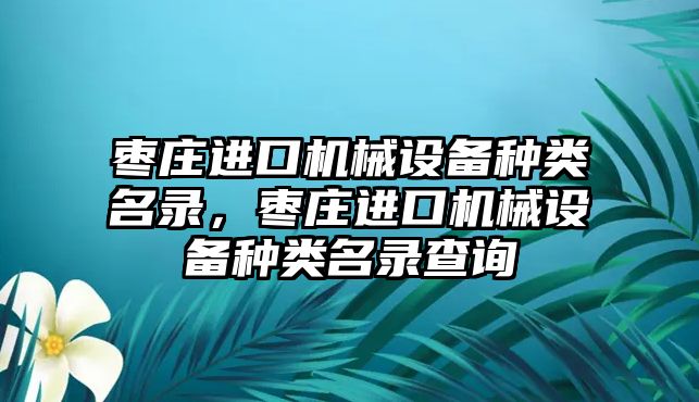 棗莊進口機械設(shè)備種類名錄，棗莊進口機械設(shè)備種類名錄查詢