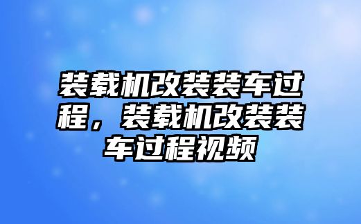 裝載機(jī)改裝裝車過程，裝載機(jī)改裝裝車過程視頻