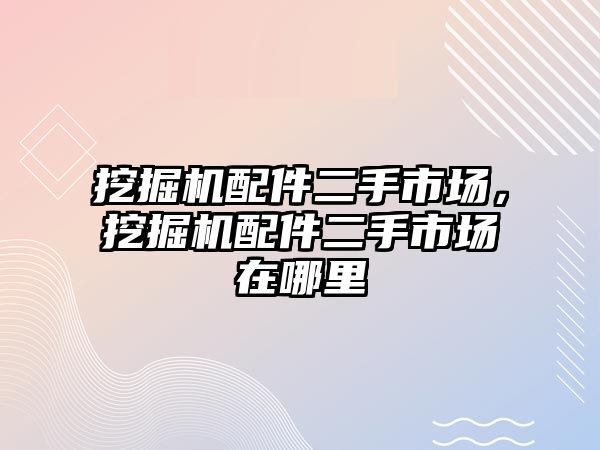 挖掘機配件二手市場，挖掘機配件二手市場在哪里