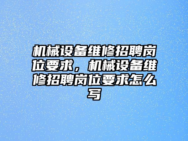 機械設(shè)備維修招聘崗位要求，機械設(shè)備維修招聘崗位要求怎么寫