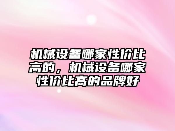 機(jī)械設(shè)備哪家性?xún)r(jià)比高的，機(jī)械設(shè)備哪家性?xún)r(jià)比高的品牌好