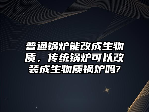 普通鍋爐能改成生物質(zhì)，傳統(tǒng)鍋爐可以改裝成生物質(zhì)鍋爐嗎?