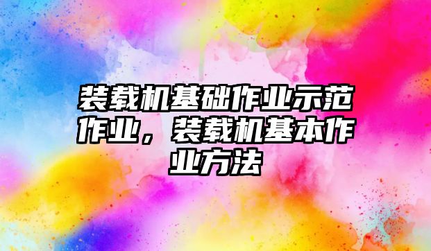 裝載機(jī)基礎(chǔ)作業(yè)示范作業(yè)，裝載機(jī)基本作業(yè)方法