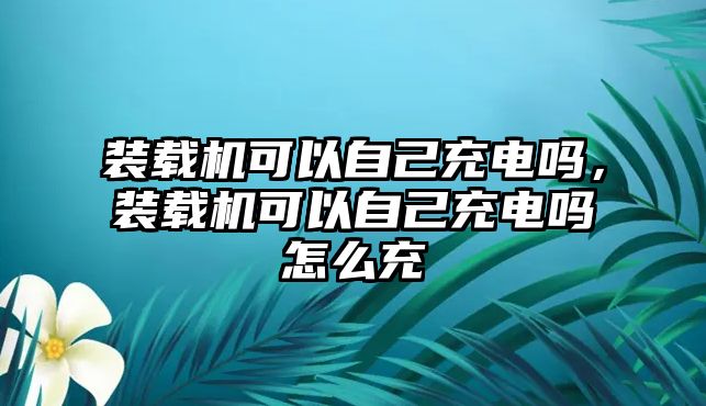 裝載機(jī)可以自己充電嗎，裝載機(jī)可以自己充電嗎怎么充