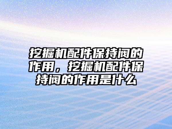 挖掘機配件保持閥的作用，挖掘機配件保持閥的作用是什么