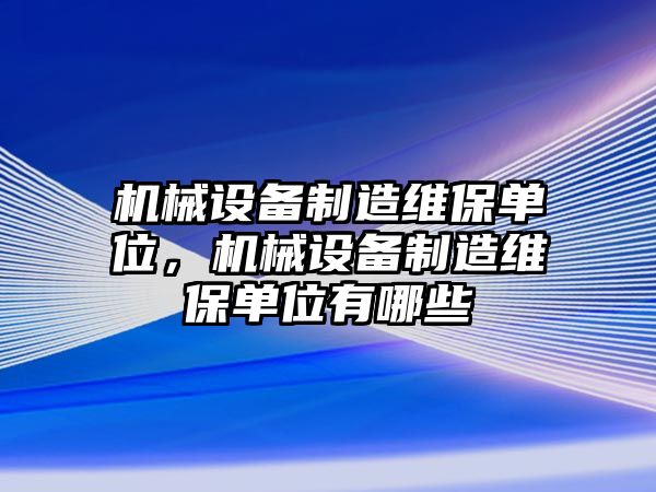 機(jī)械設(shè)備制造維保單位，機(jī)械設(shè)備制造維保單位有哪些