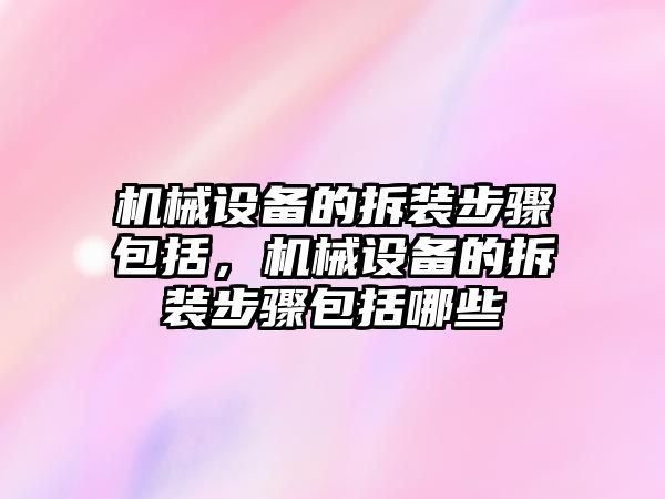 機(jī)械設(shè)備的拆裝步驟包括，機(jī)械設(shè)備的拆裝步驟包括哪些