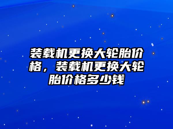 裝載機更換大輪胎價格，裝載機更換大輪胎價格多少錢