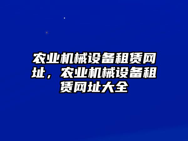 農(nóng)業(yè)機械設(shè)備租賃網(wǎng)址，農(nóng)業(yè)機械設(shè)備租賃網(wǎng)址大全