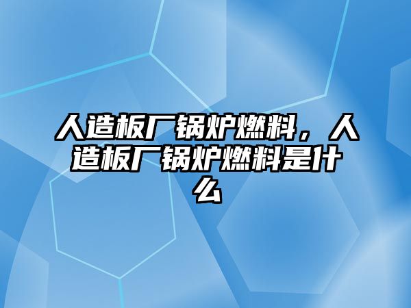 人造板廠鍋爐燃料，人造板廠鍋爐燃料是什么