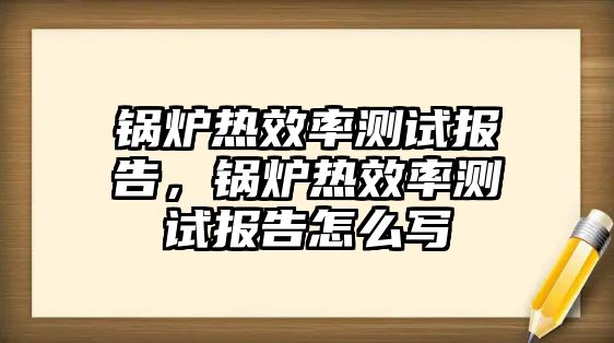 鍋爐熱效率測(cè)試報(bào)告，鍋爐熱效率測(cè)試報(bào)告怎么寫