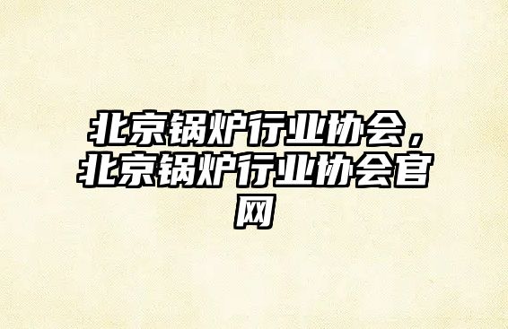 北京鍋爐行業(yè)協(xié)會(huì)，北京鍋爐行業(yè)協(xié)會(huì)官網(wǎng)