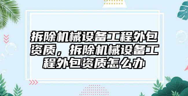 拆除機械設(shè)備工程外包資質(zhì)，拆除機械設(shè)備工程外包資質(zhì)怎么辦