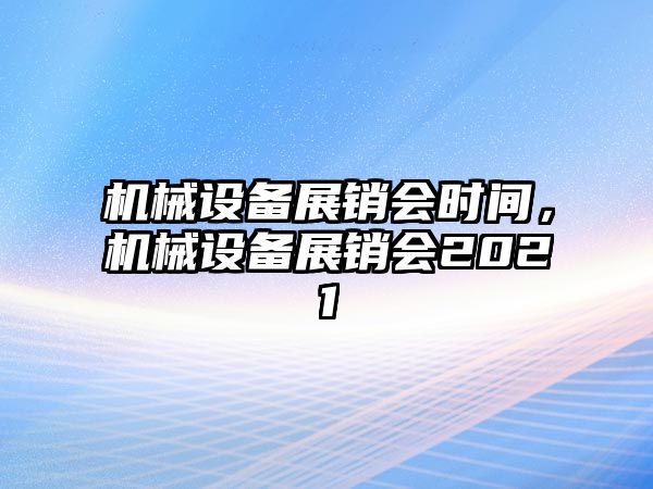 機械設備展銷會時間，機械設備展銷會2021